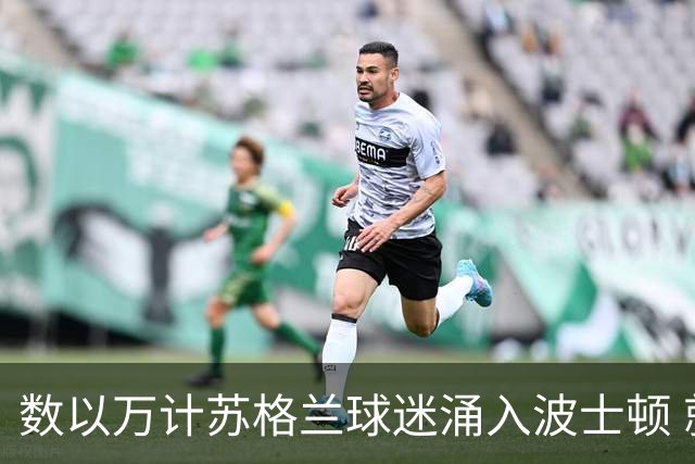 数以万计苏格兰球迷涌入波士顿 就算负债也要远征